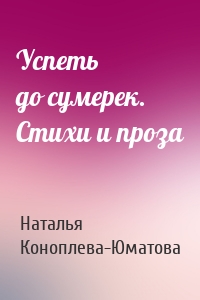 Успеть до сумерек. Стихи и проза