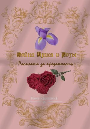Обложка книги «Война Ириса и Розы. Расплата за преданность» — Каролина Рина