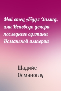 Мой отец Абдул-Хамид, или Исповедь дочери последнего султана Османской империи