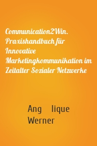 Communication2Win. Praxishandbuch für Innovative Marketingkommunikation im Zeitalter Sozialer Netzwerke