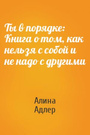Обложка книги «Ты в порядке: Книга о том, как нельзя с собой и не надо с другими» — Алина Адлер