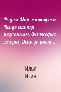 Рядом Мир, с которым Вы до сих пор незнакомы. Философия жизни. День за днём…