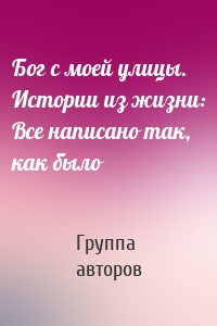 Бог с моей улицы. Истории из жизни: Все написано так, как было