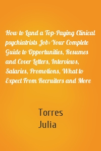 How to Land a Top-Paying Clinical psychiatrists Job: Your Complete Guide to Opportunities, Resumes and Cover Letters, Interviews, Salaries, Promotions, What to Expect From Recruiters and More