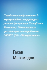 Управление конфликтами в корпоративных структурах региона (на примере Республики Дагестан). Магистерская диссертация по направлению 080507 (65) «Менеджмент»