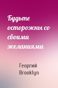 Будьте осторожны со своими желаниями