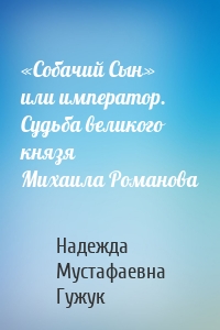 «Собачий Сын» или император. Судьба великого князя Михаила Романова