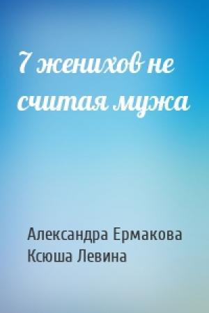 Обложка книги «7 женихов не считая мужа» — Александра Ермакова, Ксюша Левина