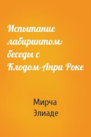 Обложка книги «Испытание лабиринтом: беседы с Клодом–Анри Роке» — Мирча Элиаде