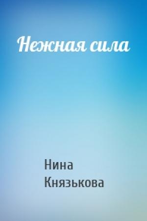 Обложка книги «Нежная сила» — Нина Юрьевна Князькова