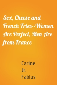Sex, Cheese and French Fries--Women Are Perfect, Men Are from France