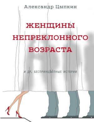Обложка книги «Женщины непреклонного возраста и др. беспринцЫпные рассказы» — Александр Цыпкин