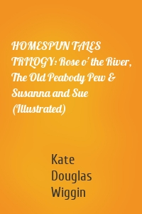 HOMESPUN TALES TRILOGY: Rose o' the River, The Old Peabody Pew & Susanna and Sue (Illustrated)