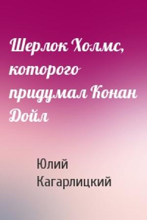 Обложка книги «Шерлок Холмс, которого придумал Конан Дойл» — Ю Кагарлицкий
