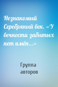 Незнакомый Серебряный век. «У вечности забытых нет имён…»