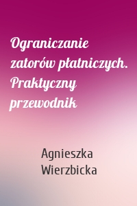 Ograniczanie zatorów płatniczych. Praktyczny przewodnik