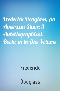 Frederick Douglass, An American Slave: 3 Autobiographical Books in in One Volume