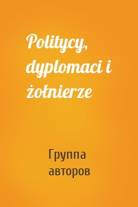 Politycy, dyplomaci i żołnierze