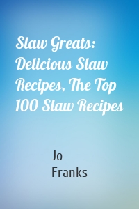 Slaw Greats: Delicious Slaw Recipes, The Top 100 Slaw Recipes