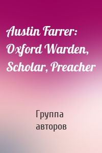 Austin Farrer: Oxford Warden, Scholar, Preacher