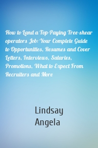 How to Land a Top-Paying Tree-shear operators Job: Your Complete Guide to Opportunities, Resumes and Cover Letters, Interviews, Salaries, Promotions, What to Expect From Recruiters and More