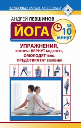 Обложка книги «Йога за 10 минут. Упражнения, которые вернут бодрость, омолодят тело, предотвратят болезни!» — Андрей Левшинов