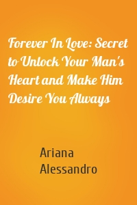 Forever In Love: Secret to Unlock Your Man's Heart and Make Him Desire You Always