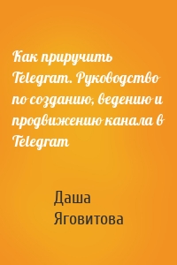 Как приручить Telegram. Руководство по созданию, ведению и продвижению канала в Telegram