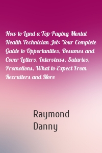 How to Land a Top-Paying Mental Health Technician Job: Your Complete Guide to Opportunities, Resumes and Cover Letters, Interviews, Salaries, Promotions, What to Expect From Recruiters and More