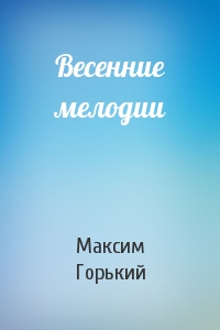 Максим Горький - Весенние мелодии