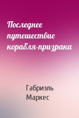 Обложка книги «Последнее путешествие корабля-призрака» — Габриэль Маркес