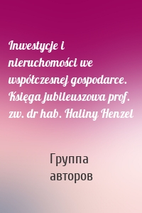 Inwestycje i nieruchomości we współczesnej gospodarce. Księga jubileuszowa prof. zw. dr hab. Haliny Henzel