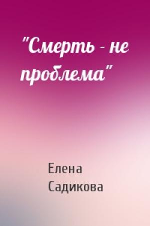 Обложка книги «"Смерть - не проблема"» — Елена Садикова