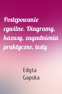 Postępowanie cywilne. Diagramy, kazusy, zagadnienia praktyczne, testy