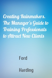 Creating Rainmakers. The Manager's Guide to Training Professionals to Attract New Clients