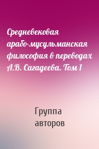 Средневековая арабо-мусульманская философия в переводах А.В. Сагадеева. Том 1