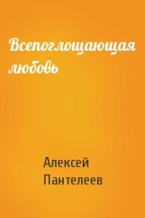 Обложка книги «Всепоглощающая любовь» — Алексей Пантелеев