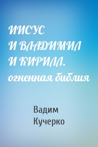 ИИСУС И ВЛАДИМИЛ И КИРИЛЛ. огненная библия