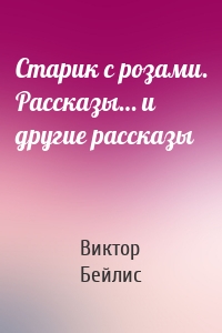 Старик с розами. Рассказы… и другие рассказы