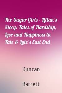 The Sugar Girls - Lilian’s Story: Tales of Hardship, Love and Happiness in Tate & Lyle’s East End