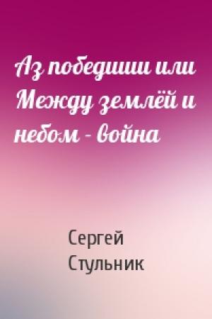 Обложка книги «Аз победиши или Между землёй и небом - война» — Сергей Стульник