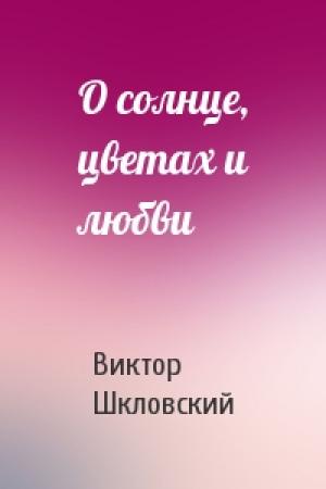 Обложка книги «О солнце, цветах и любви» — Виктор Шкловский