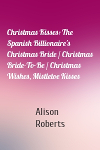 Christmas Kisses: The Spanish Billionaire's Christmas Bride / Christmas Bride-To-Be / Christmas Wishes, Mistletoe Kisses