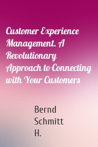 Customer Experience Management. A Revolutionary Approach to Connecting with Your Customers