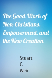 The Good Work of Non-Christians, Empowerment, and the New Creation