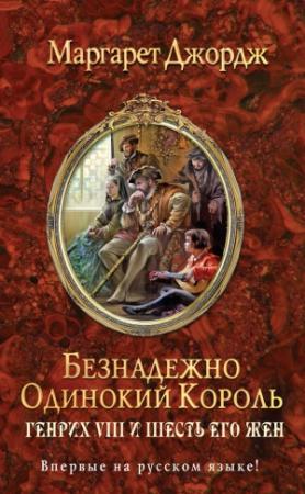 Обложка книги «Безнадежно одинокий король. Генрих VIII и шесть его жен» — Маргарет Джордж