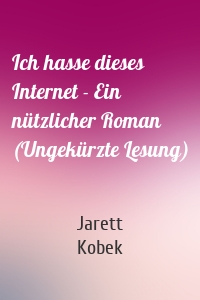 Ich hasse dieses Internet - Ein nützlicher Roman (Ungekürzte Lesung)