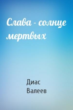 Обложка книги «Слава - солнце мертвых» — Диас Валеев