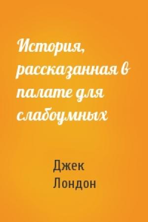 Обложка книги «История, рассказанная в палате для слабоумных» — Джек Лондон