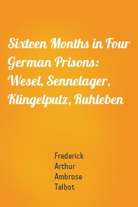 Sixteen Months in Four German Prisons: Wesel, Sennelager, Klingelputz, Ruhleben